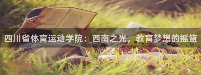 杏鑫4代理：四川省体育运动学院：西南之光，教育梦想的摇篮
