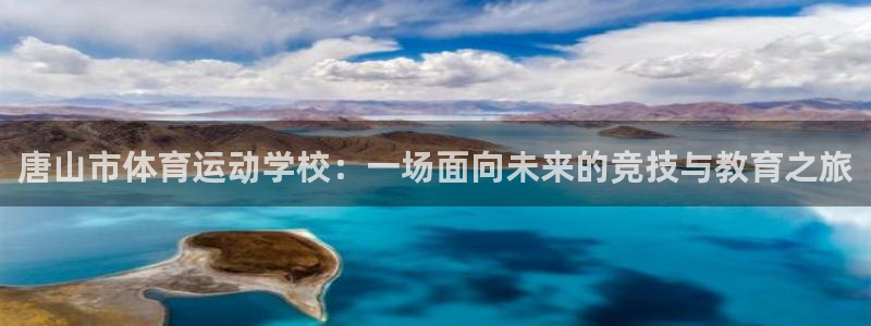 杏鑫体育注册登录入口：唐山市体育运动学校：一场面向未来的竞技与教育之旅
