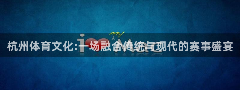 杏鑫体育app下载：杭州体育文化:一场融合传统与现代的赛事盛宴