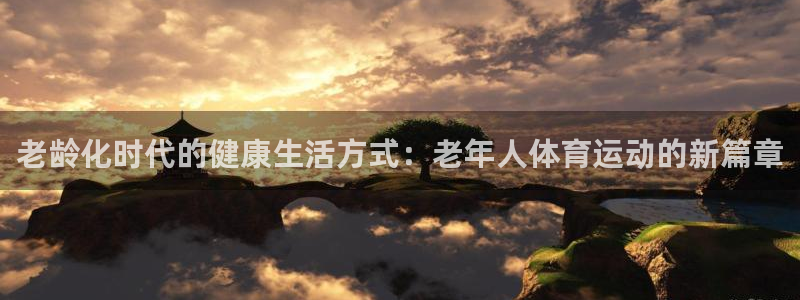 杏鑫凯捷平台：老龄化时代的健康生活方式：老年人体育运动的新篇章