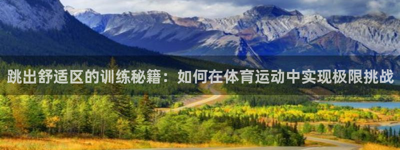 杏鑫3代理：跳出舒适区的训练秘籍：如何在体育运动中实现极限挑战