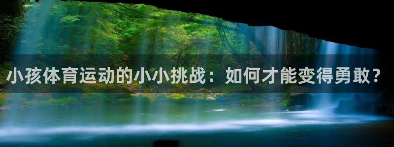 杏鑫体育2：小孩体育运动的小小挑战：如何才能变得勇敢？