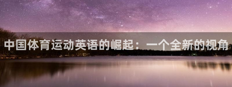 杏鑫体育平台注册：中国体育运动英语的崛起：一个全新的视角