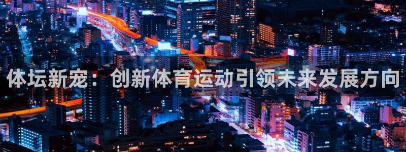 杏鑫体育论坛：体坛新宠：创新体育运动引领未来发展方向