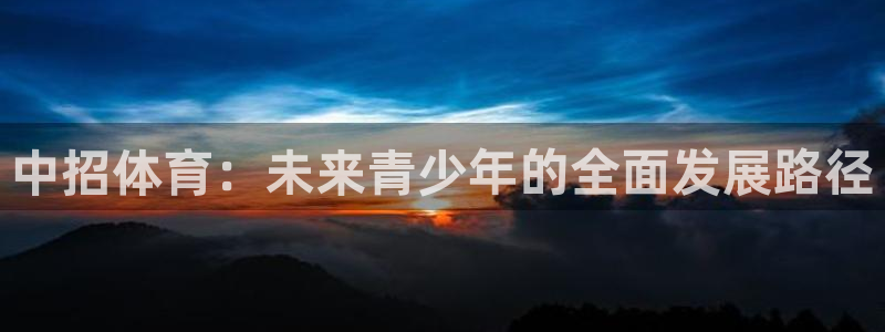 杏鑫体育4：中招体育：未来青少年的全面发展路径