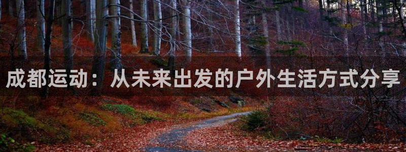 杏鑫凯捷平台注册链接：成都运动：从未来出发的户外生活方式分享