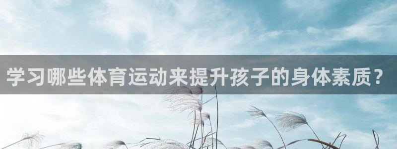 杏鑫能源：学习哪些体育运动来提升孩子的身体素质？