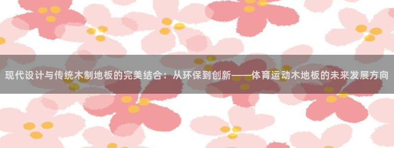 杏鑫体育f开户：现代设计与传统木制地板的完美结合：从环保到创新——体育运动木地板