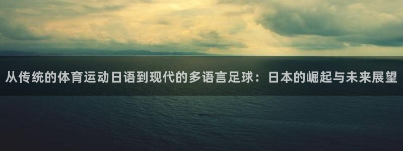 杏鑫：从传统的体育运动日语到现代的多语言足球：日本的崛起与未来展望