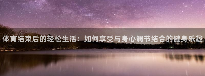 杏鑫体育网页版入口：体育结束后的轻松生活：如何享受与身心调节结合的健身乐趣