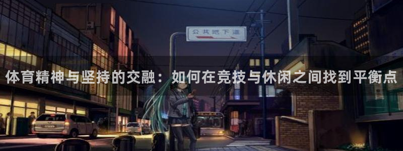 杏鑫2代理注册：体育精神与坚持的交融：如何在竞技与休闲之间找到平衡点
