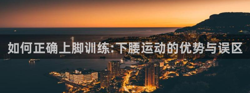 杏鑫登录注册：如何正确上脚训练:下腰运动的优势与误区